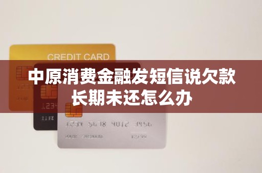 收到金融機(jī)構(gòu)委托催收短信，中原消費(fèi)金融欠款長(zhǎng)期未還怎么辦？
